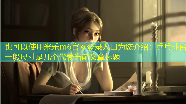 <strong>米乐m6官网登录入口为您介绍：乒乓球台一般尺寸是几个</strong>