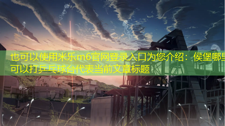 <strong>米乐m6官网登录入口为您介绍：侯堡哪里可以打乒乓球台</strong>