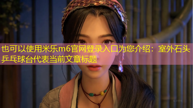米乐m6官网登录入口为您介绍：室外石头乒乓球台