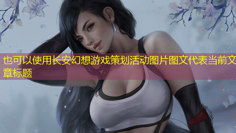长安幻想游戏策划活动图片图文
