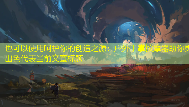 呵护你的创造之源：户外手掌按摩器助你更出色